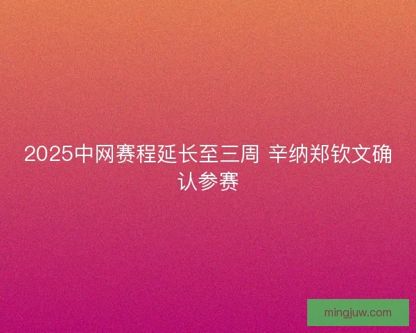 2025中网赛程延长至三周 辛纳郑钦文确认参赛