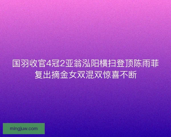 国羽收官4冠2亚翁泓阳横扫登顶陈雨菲复出摘金女双混双惊喜不断 国羽收官4冠2亚翁泓阳横扫登顶陈雨菲复出摘金女双混双惊喜不断