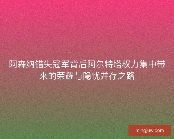阿森纳错失冠军背后阿尔特塔权力集中带来的荣耀与隐忧并存之路