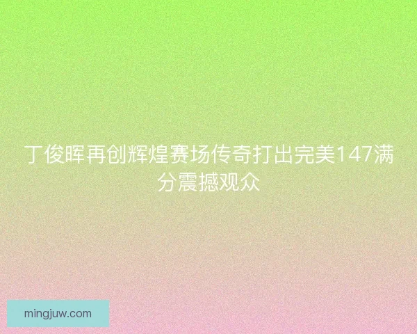 丁俊晖再创辉煌赛场传奇打出完美147满分震撼观众