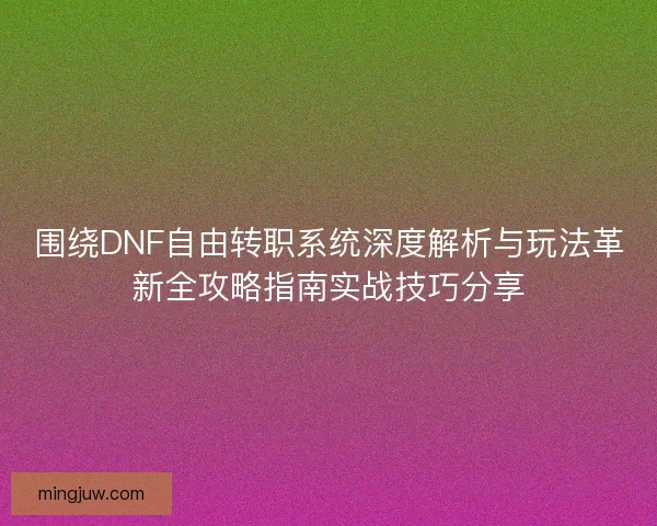 围绕DNF自由转职系统深度解析与玩法革新全攻略指南实战技巧分享