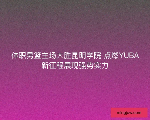 体职男篮主场大胜昆明学院 点燃YUBA新征程展现强势实力