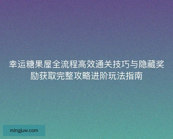 幸运糖果屋全流程高效通关技巧与隐藏奖励获取完整攻略进阶玩法指南