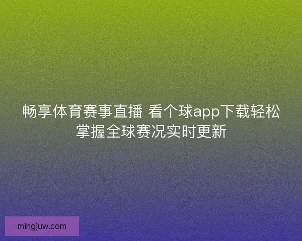 畅享体育赛事直播 看个球app下载轻松掌握全球赛况实时更新
