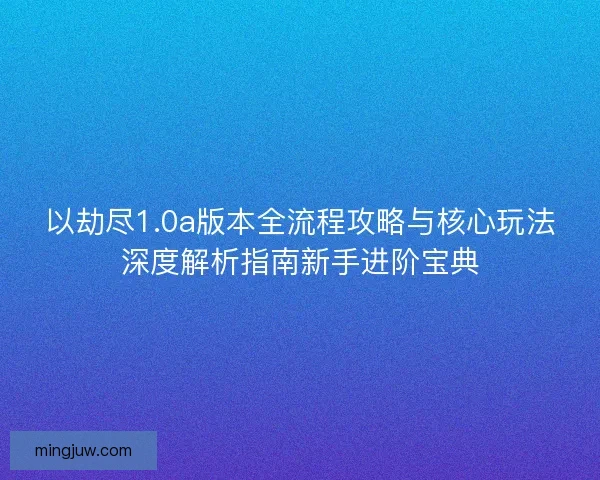 以劫尽1.0a版本全流程攻略与核心玩法深度解析指南新手进阶宝典