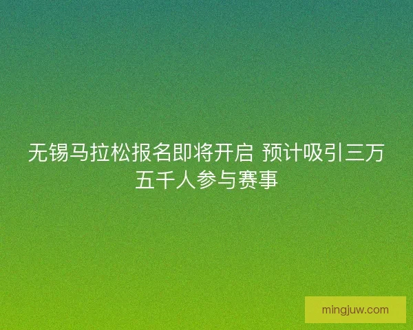 无锡马拉松报名即将开启 预计吸引三万五千人参与赛事