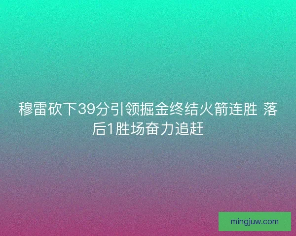 穆雷砍下39分引领掘金终结火箭连胜 落后1胜场奋力追赶 穆雷砍下39分引领掘金终结火箭连胜 落后1胜场奋力追赶