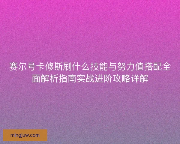 赛尔号卡修斯刷什么技能与努力值搭配全面解析指南实战进阶攻略详解