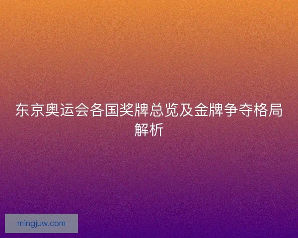 东京奥运会各国奖牌总览及金牌争夺格局解析