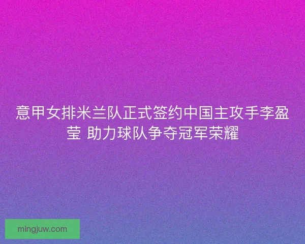 意甲女排米兰队正式签约中国主攻手李盈莹 助力球队争夺冠军荣耀