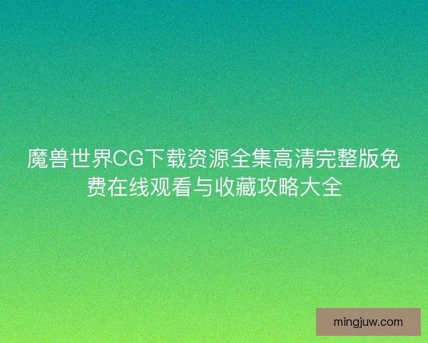 魔兽世界CG下载资源全集高清完整版免费在线观看与收藏攻略大全 魔兽世界CG下载资源全集高清完整版免费在线观看与收藏攻略大全