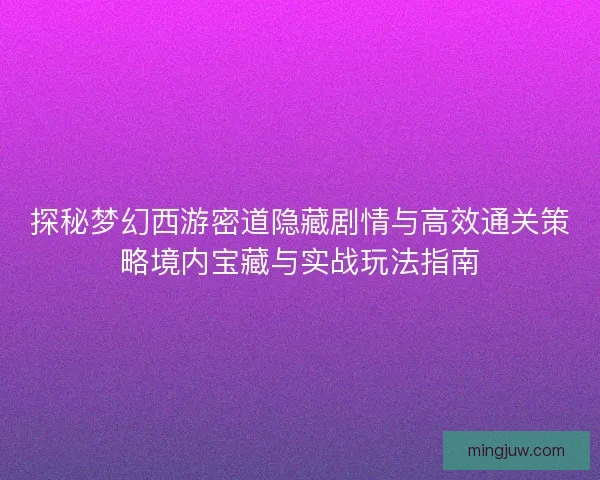 探秘梦幻西游密道隐藏剧情与高效通关策略境内宝藏与实战玩法指南