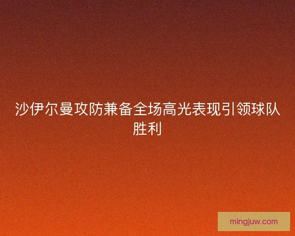 沙伊尔曼攻防兼备全场高光表现引领球队胜利