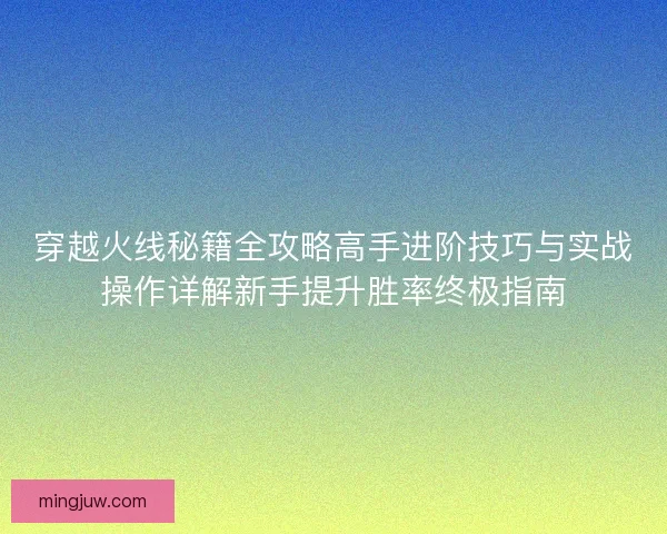 穿越火线秘籍全攻略高手进阶技巧与实战操作详解新手提升胜率终极指南 穿越火线秘籍全攻略高手进阶技巧与实战操作详解新手提升胜率终极指南