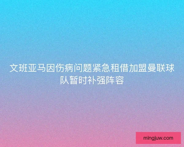 文班亚马因伤病问题紧急租借加盟曼联球队暂时补强阵容