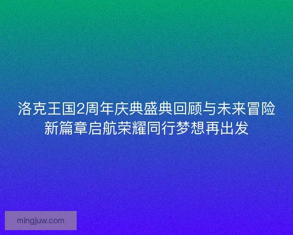 洛克王国2周年庆典盛典回顾与未来冒险新篇章启航荣耀同行梦想再出发