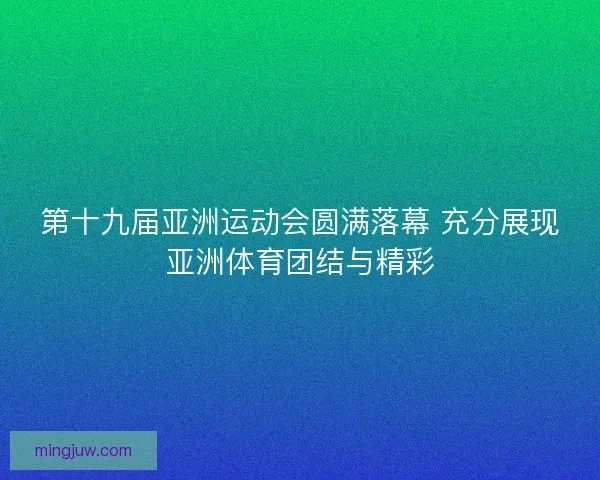 第十九届亚洲运动会圆满落幕 充分展现亚洲体育团结与精彩