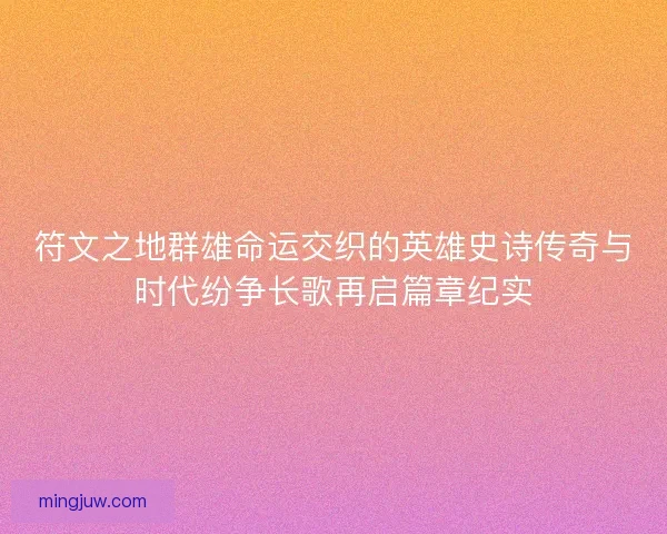 符文之地群雄命运交织的英雄史诗传奇与时代纷争长歌再启篇章纪实