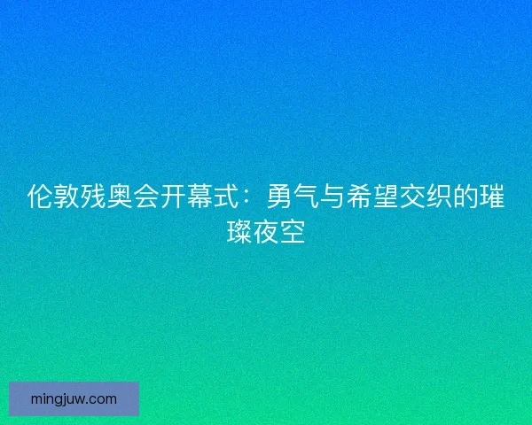 伦敦残奥会开幕式：勇气与希望交织的璀璨夜空