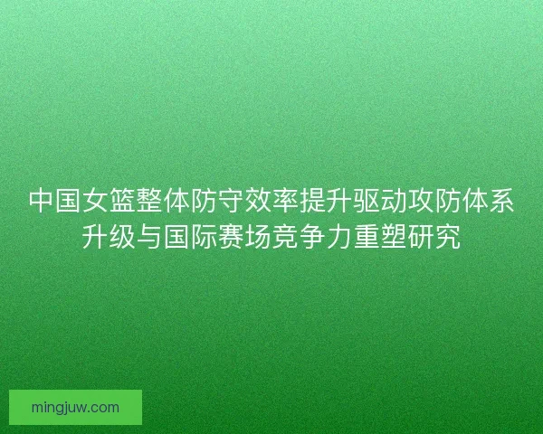 中国女篮整体防守效率提升驱动攻防体系升级与国际赛场竞争力重塑研究