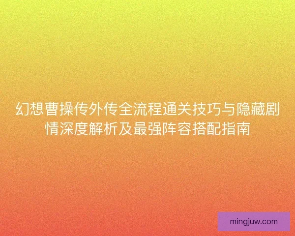 幻想曹操传外传全流程通关技巧与隐藏剧情深度解析及最强阵容搭配指南 幻想曹操传外传全流程通关技巧与隐藏剧情深度解析及最强阵容搭配指南