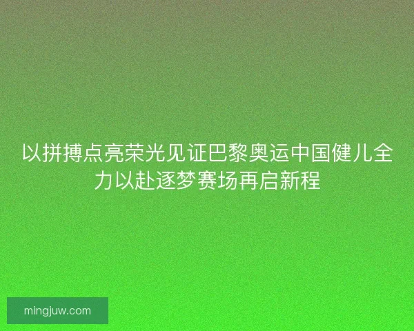 以拼搏点亮荣光见证巴黎奥运中国健儿全力以赴逐梦赛场再启新程