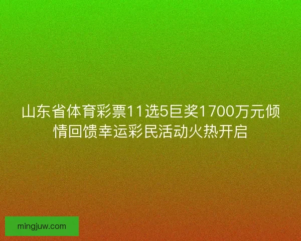 山东省体育彩票11选5巨奖1700万元倾情回馈幸运彩民活动火热开启